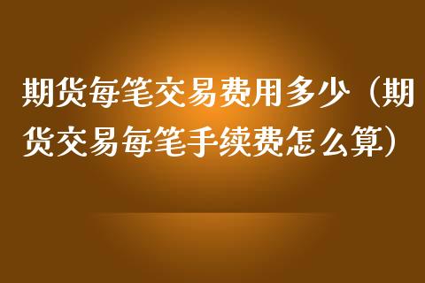 期货每笔交易费用多少（期货交易每笔手续费怎么算）_https://www.iteshow.com_商品期货_第2张