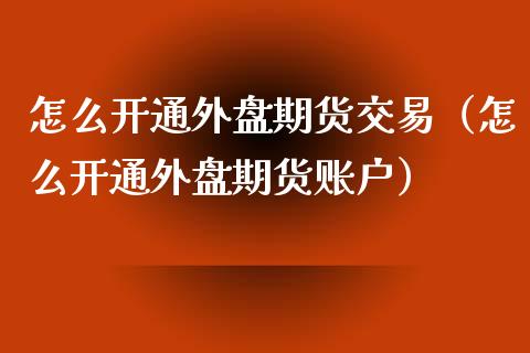 怎么开通外盘期货交易（怎么开通外盘期货账户）_https://www.iteshow.com_期货百科_第2张