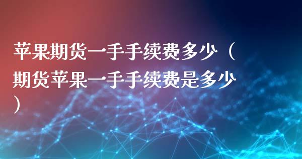 苹果期货一手手续费多少（期货苹果一手手续费是多少）_https://www.iteshow.com_股指期货_第2张