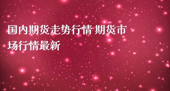 国内期货走势行情 期货市场行情最新_https://www.iteshow.com_商品期货_第2张