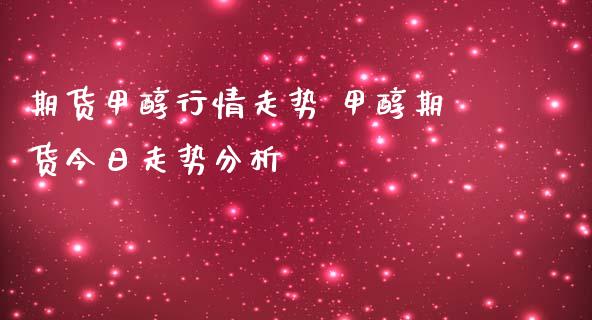 期货甲醇行情走势 甲醇期货今日走势分析_https://www.iteshow.com_期货知识_第2张