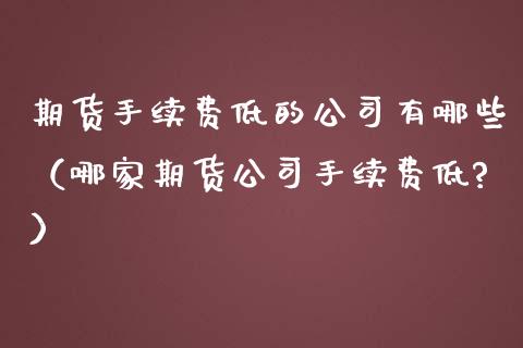 期货手续费低的公司有哪些（哪家期货公司手续费低?）_https://www.iteshow.com_期货开户_第2张