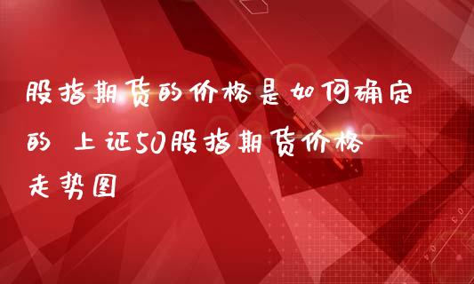 股指期货的价格是如何确定的 上证50股指期货价格走势图_https://www.iteshow.com_股指期货_第2张