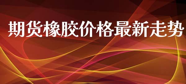 期货橡胶价格最新走势_https://www.iteshow.com_原油期货_第2张