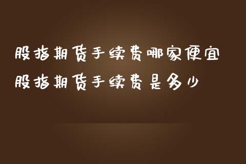 股指期货手续费哪家便宜 股指期货手续费是多少_https://www.iteshow.com_期货公司_第2张