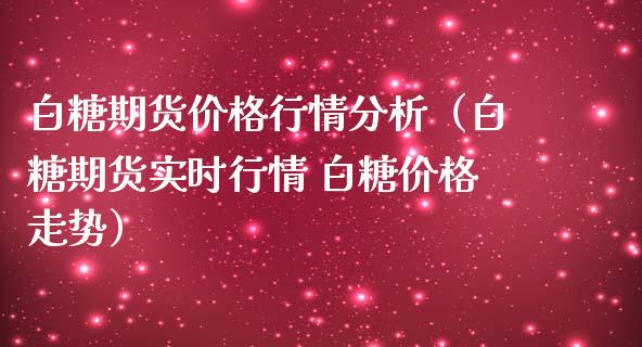 白糖期货价格行情分析（白糖期货实时行情 白糖价格走势）_https://www.iteshow.com_期货手续费_第2张