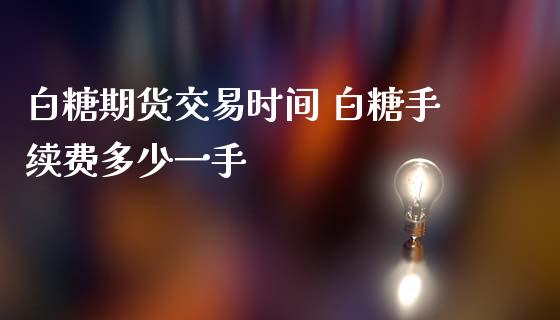 白糖期货交易时间 白糖手续费多少一手_https://www.iteshow.com_股指期权_第2张