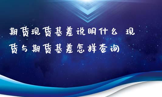 期货现货基差说明什么 现货与期货基差怎样查询_https://www.iteshow.com_期货品种_第2张