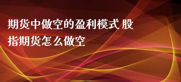 期货中做空的盈利模式 股指期货怎么做空_https://www.iteshow.com_商品期权_第2张