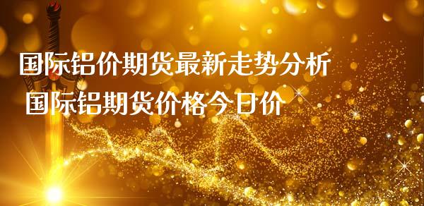 国际铝价期货最新走势分析 国际铝期货价格今日价_https://www.iteshow.com_商品期权_第2张