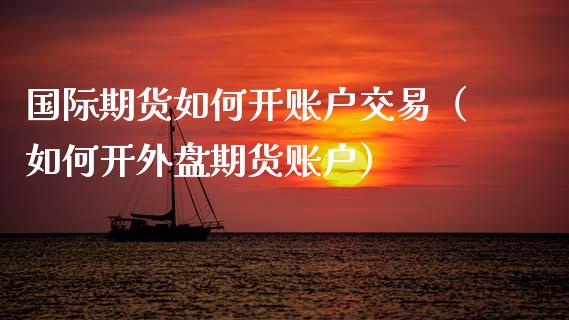 国际期货如何开账户交易（如何开外盘期货账户）_https://www.iteshow.com_原油期货_第2张