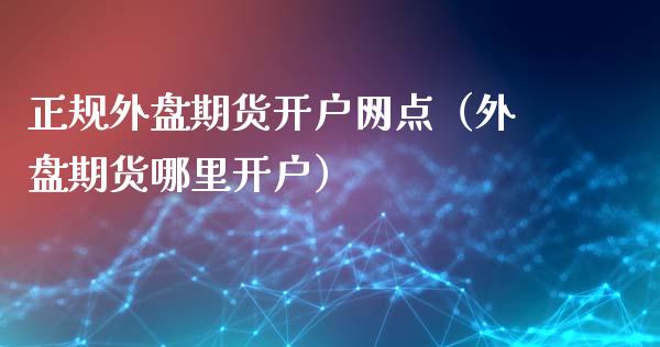 正规外盘期货开户网点（外盘期货哪里开户）_https://www.iteshow.com_商品期货_第2张