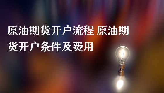 原油期货开户流程 原油期货开户条件及费用_https://www.iteshow.com_期货品种_第2张