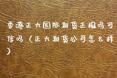 香港正大国际期货正规吗可信吗（正大期货公司怎么样）_https://www.iteshow.com_商品期货_第2张