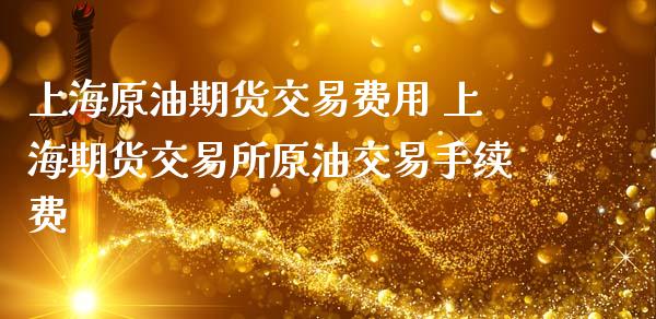 上海原油期货交易费用 上海期货交易所原油交易手续费_https://www.iteshow.com_期货手续费_第2张