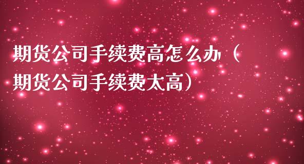 期货公司手续费高怎么办（期货公司手续费太高）_https://www.iteshow.com_期货品种_第2张