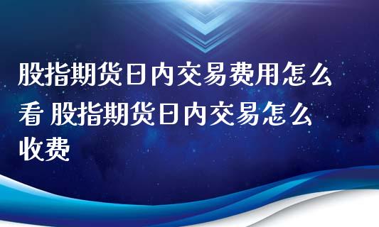 股指期货日内交易费用怎么看 股指期货日内交易怎么收费_https://www.iteshow.com_股指期货_第2张