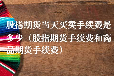 股指期货当天买卖手续费是多少（股指期货手续费和商品期货手续费）_https://www.iteshow.com_期货百科_第2张