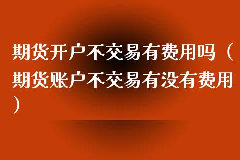 期货开户不交易有费用吗（期货账户不交易有没有费用）_https://www.iteshow.com_原油期货_第2张