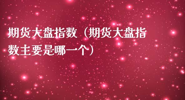 期货大盘指数（期货大盘指数主要是哪一个）_https://www.iteshow.com_期货公司_第2张