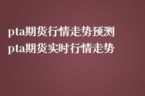 pta期货行情走势预测 pta期货实时行情走势_https://www.iteshow.com_股指期货_第2张