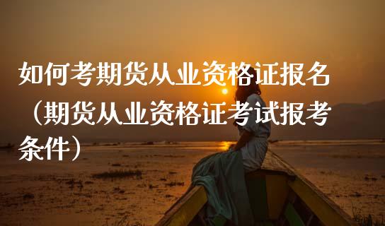 如何考期货从业资格证报名（期货从业资格证考试报考条件）_https://www.iteshow.com_股指期权_第2张