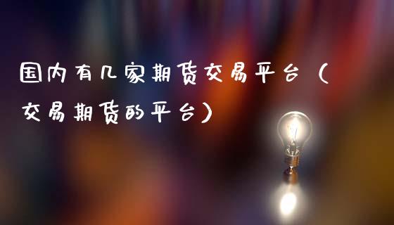 国内有几家期货交易平台（交易期货的平台）_https://www.iteshow.com_股指期权_第2张