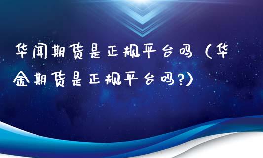 华闻期货是正规平台吗（华金期货是正规平台吗?）_https://www.iteshow.com_股指期货_第2张