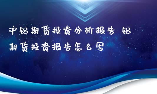 沪铝期货投资分析报告 铝期货投资报告怎么写_https://www.iteshow.com_期货百科_第2张