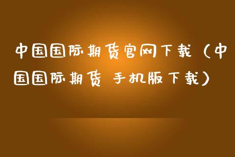 中国国际期货官网下载（中国国际期货 手机版下载）_https://www.iteshow.com_股指期货_第2张