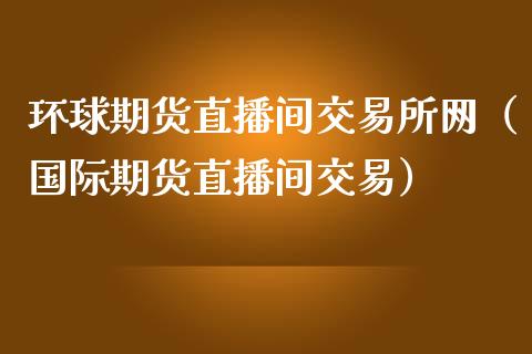 环球期货直播间交易所网（国际期货直播间交易）_https://www.iteshow.com_商品期权_第2张