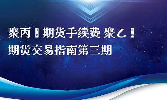 聚丙烯期货手续费 聚乙烯期货交易指南第三期_https://www.iteshow.com_股指期货_第2张