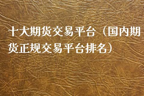 十大期货交易平台（国内期货正规交易平台排名）_https://www.iteshow.com_期货品种_第2张