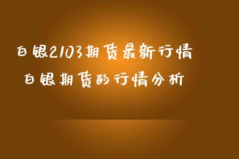 白银2103期货最新行情 白银期货的行情分析_https://www.iteshow.com_期货品种_第2张