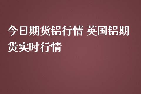 今日期货铝行情 英国铝期货实时行情_https://www.iteshow.com_期货手续费_第2张