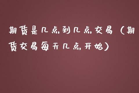 期货是几点到几点交易（期货交易每天几点开始）_https://www.iteshow.com_期货交易_第2张