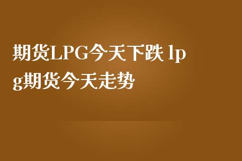 期货LPG今天下跌 lpg期货今天走势_https://www.iteshow.com_期货公司_第2张