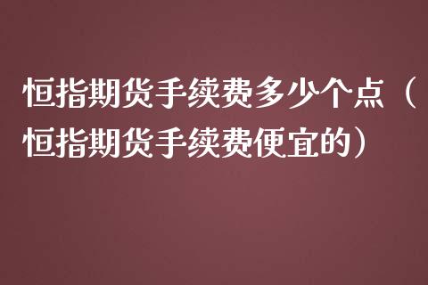 恒指期货手续费多少个点（恒指期货手续费便宜的）_https://www.iteshow.com_期货开户_第2张