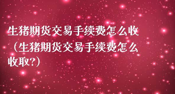 生猪期货交易手续费怎么收（生猪期货交易手续费怎么收取?）_https://www.iteshow.com_期货手续费_第2张