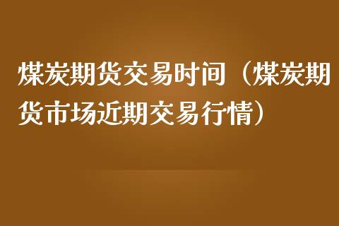 煤炭期货交易时间（煤炭期货市场近期交易行情）_https://www.iteshow.com_原油期货_第2张