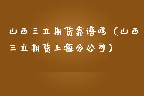 山西三立期货靠谱吗（山西三立期货上海分公司）_https://www.iteshow.com_期货手续费_第2张