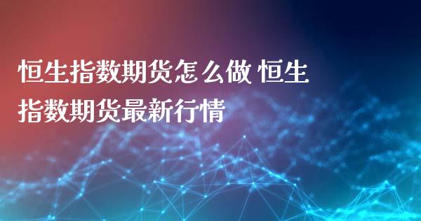 恒生指数期货怎么做 恒生指数期货最新行情_https://www.iteshow.com_期货知识_第2张