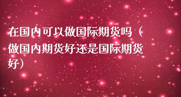 在国内可以做国际期货吗（做国内期货好还是国际期货好）_https://www.iteshow.com_期货知识_第2张