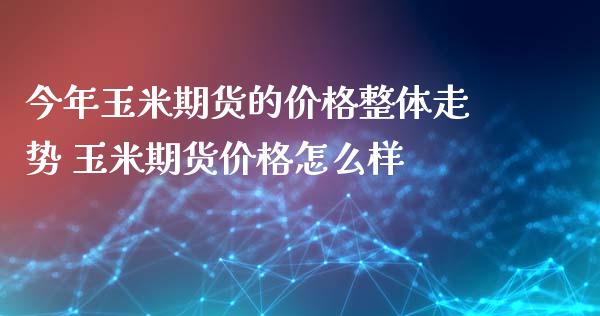 今年玉米期货的价格整体走势 玉米期货价格怎么样_https://www.iteshow.com_股指期货_第2张