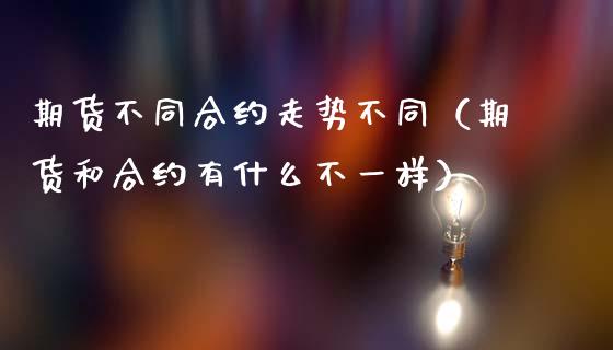 期货不同合约走势不同（期货和合约有什么不一样）_https://www.iteshow.com_商品期权_第2张