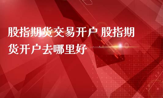 股指期货交易开户 股指期货开户去哪里好_https://www.iteshow.com_股指期权_第2张