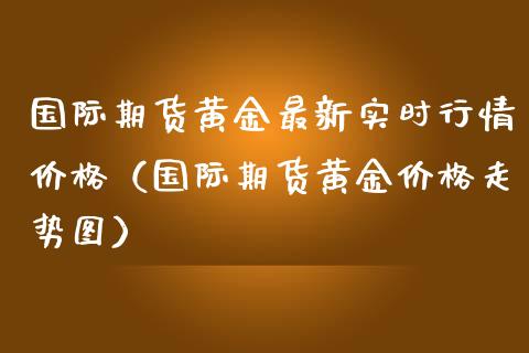 国际期货黄金最新实时行情价格（国际期货黄金价格走势图）_https://www.iteshow.com_期货品种_第2张