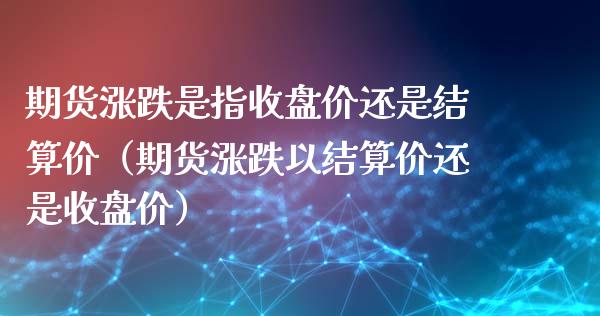 期货涨跌是指收盘价还是结算价（期货涨跌以结算价还是收盘价）_https://www.iteshow.com_期货手续费_第2张