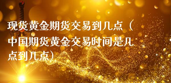 现货黄金期货交易到几点（中国期货黄金交易时间是几点到几点）_https://www.iteshow.com_期货知识_第2张