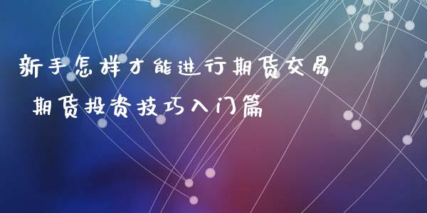 新手怎样才能进行期货交易 期货投资技巧入门篇_https://www.iteshow.com_期货手续费_第2张